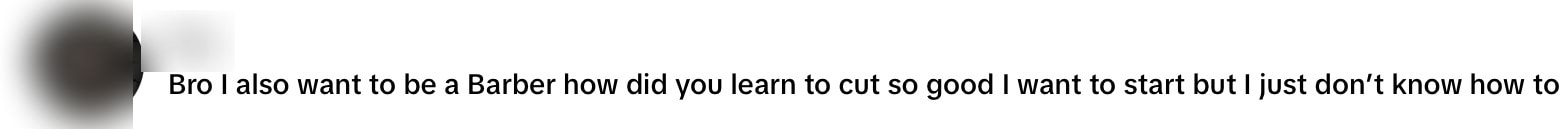 Bro I also want to be a Barber how did you learn to cut so good I want to start but I just don’t know how to